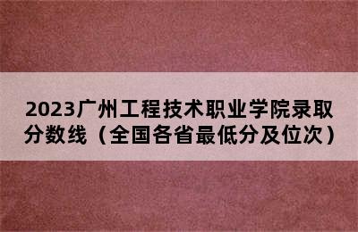 2023广州工程技术职业学院录取分数线（全国各省最低分及位次）