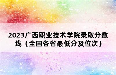 2023广西职业技术学院录取分数线（全国各省最低分及位次）