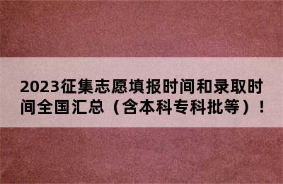 2023征集志愿填报时间和录取时间全国汇总（含本科专科批等）！