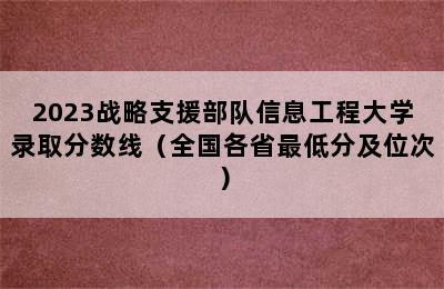 2023战略支援部队信息工程大学录取分数线（全国各省最低分及位次）