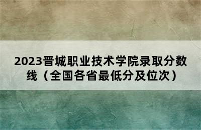 2023晋城职业技术学院录取分数线（全国各省最低分及位次）