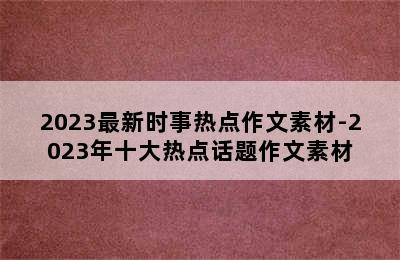 2023最新时事热点作文素材-2023年十大热点话题作文素材