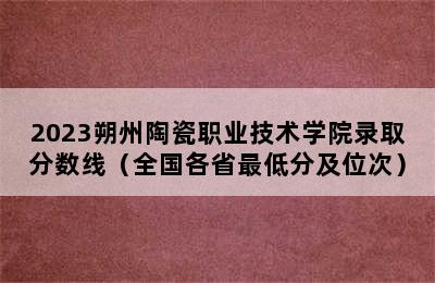 2023朔州陶瓷职业技术学院录取分数线（全国各省最低分及位次）