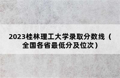 2023桂林理工大学录取分数线（全国各省最低分及位次）