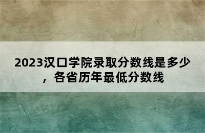 2023汉口学院录取分数线是多少，各省历年最低分数线