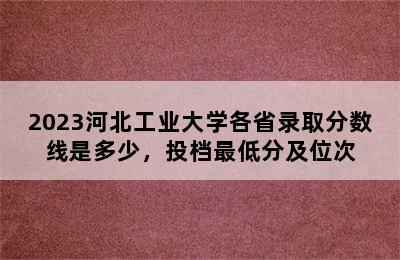 2023河北工业大学各省录取分数线是多少，投档最低分及位次