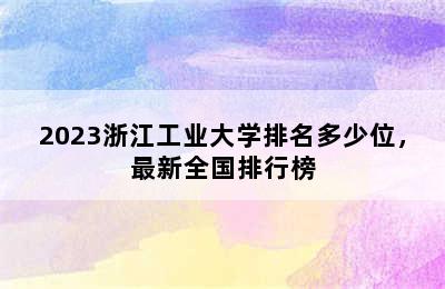 2023浙江工业大学排名多少位，最新全国排行榜