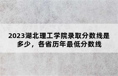 2023湖北理工学院录取分数线是多少，各省历年最低分数线