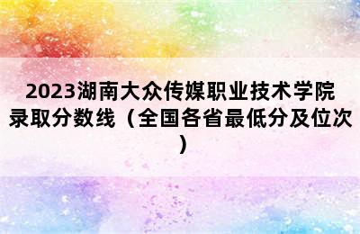 2023湖南大众传媒职业技术学院录取分数线（全国各省最低分及位次）