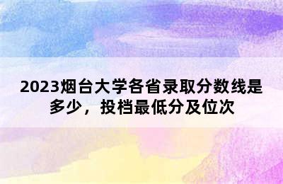 2023烟台大学各省录取分数线是多少，投档最低分及位次