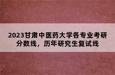 2023甘肃中医药大学各专业考研分数线，历年研究生复试线