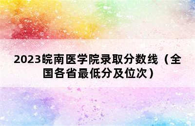 2023皖南医学院录取分数线（全国各省最低分及位次）