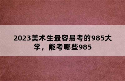 2023美术生最容易考的985大学，能考哪些985