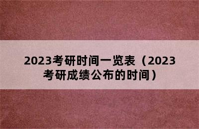 2023考研时间一览表（2023考研成绩公布的时间）