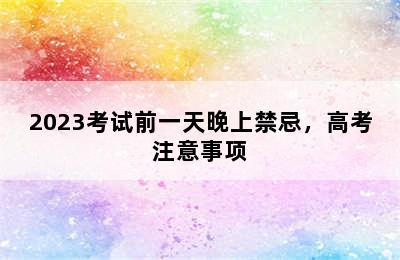 2023考试前一天晚上禁忌，高考注意事项