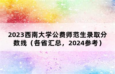 2023西南大学公费师范生录取分数线（各省汇总，2024参考）