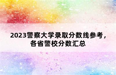 2023警察大学录取分数线参考，各省警校分数汇总