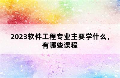 2023软件工程专业主要学什么，有哪些课程