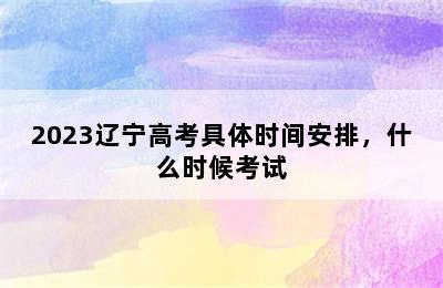 2023辽宁高考具体时间安排，什么时候考试