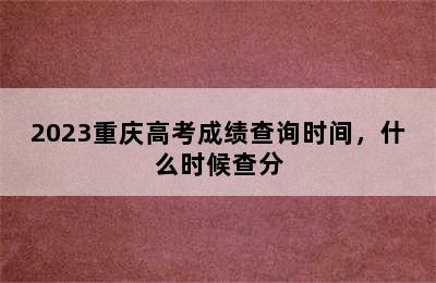 2023重庆高考成绩查询时间，什么时候查分