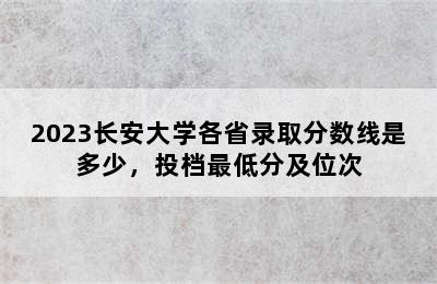 2023长安大学各省录取分数线是多少，投档最低分及位次