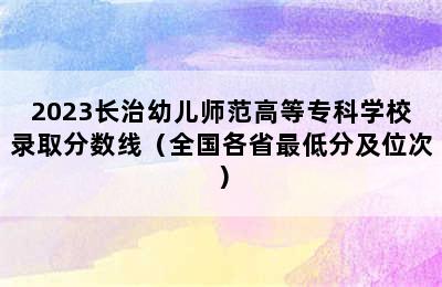 2023长治幼儿师范高等专科学校录取分数线（全国各省最低分及位次）