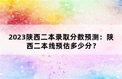 2023陕西二本录取分数预测：陕西二本线预估多少分？