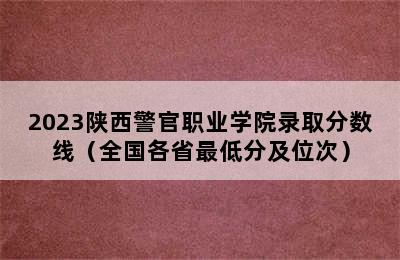 2023陕西警官职业学院录取分数线（全国各省最低分及位次）