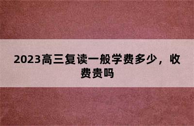 2023高三复读一般学费多少，收费贵吗