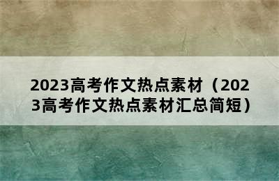 2023高考作文热点素材（2023高考作文热点素材汇总简短）