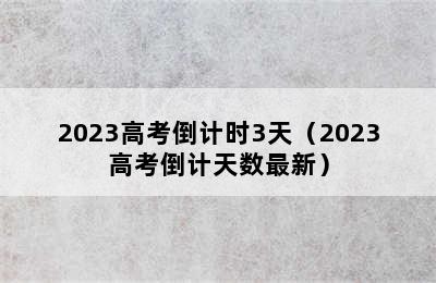 2023高考倒计时3天（2023高考倒计天数最新）