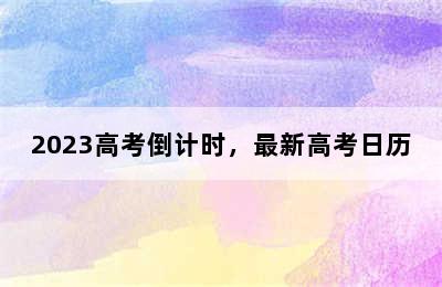 2023高考倒计时，最新高考日历