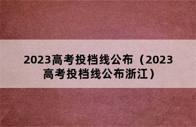 2023高考投档线公布（2023高考投档线公布浙江）