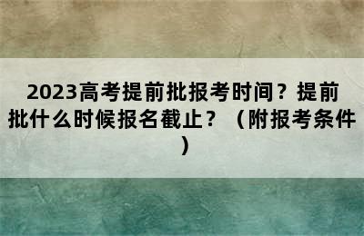 2023高考提前批报考时间？提前批什么时候报名截止？（附报考条件）