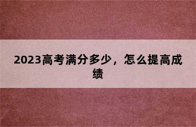 2023高考满分多少，怎么提高成绩