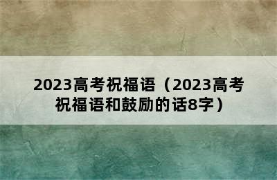 2023高考祝福语（2023高考祝福语和鼓励的话8字）