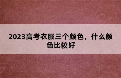 2023高考衣服三个颜色，什么颜色比较好