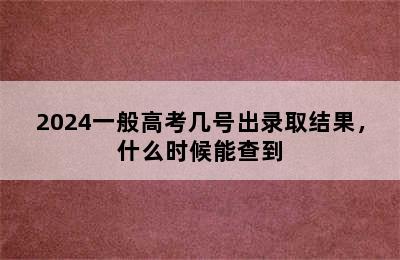 2024一般高考几号出录取结果，什么时候能查到