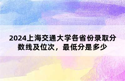 2024上海交通大学各省份录取分数线及位次，最低分是多少