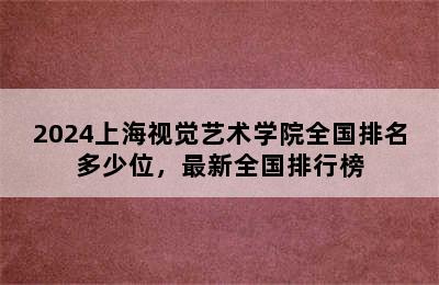 2024上海视觉艺术学院全国排名多少位，最新全国排行榜