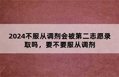 2024不服从调剂会被第二志愿录取吗，要不要服从调剂