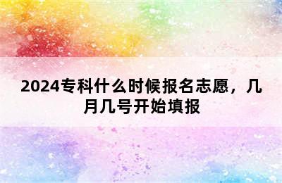 2024专科什么时候报名志愿，几月几号开始填报