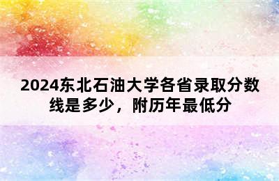 2024东北石油大学各省录取分数线是多少，附历年最低分