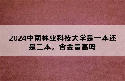 2024中南林业科技大学是一本还是二本，含金量高吗