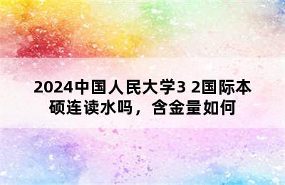 2024中国人民大学3+2国际本硕连读水吗，含金量如何