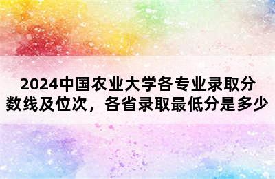 2024中国农业大学各专业录取分数线及位次，各省录取最低分是多少