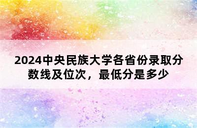 2024中央民族大学各省份录取分数线及位次，最低分是多少