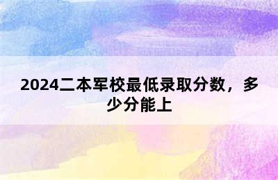 2024二本军校最低录取分数，多少分能上