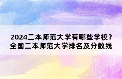 2024二本师范大学有哪些学校？全国二本师范大学排名及分数线