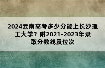 2024云南高考多少分能上长沙理工大学？附2021-2023年录取分数线及位次